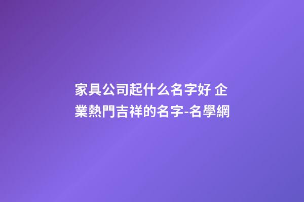 家具公司起什么名字好 企業熱門吉祥的名字-名學網-第1張-公司起名-玄機派